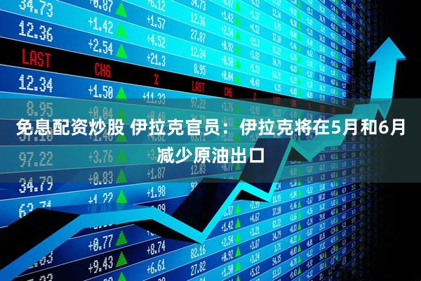免息配资炒股 伊拉克官员：伊拉克将在5月和6月减少原油出口