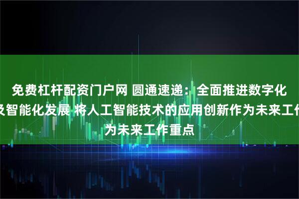 免费杠杆配资门户网 圆通速递：全面推进数字化转型及智能化发展 将人工智能技术的应用创新作为未来工作重点
