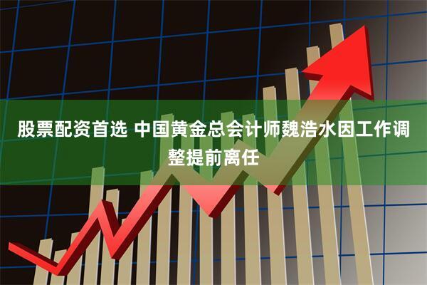 股票配资首选 中国黄金总会计师魏浩水因工作调整提前离任