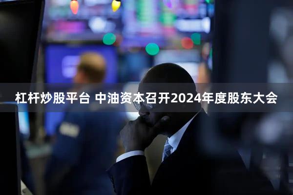 杠杆炒股平台 中油资本召开2024年度股东大会