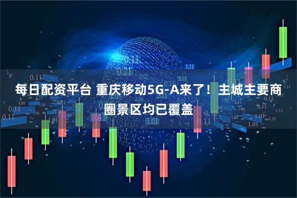 每日配资平台 重庆移动5G-A来了！主城主要商圈景区均已覆盖