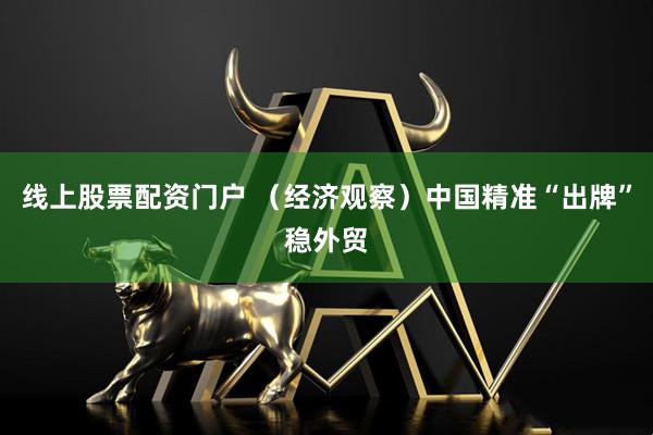 线上股票配资门户 （经济观察）中国精准“出牌”稳外贸