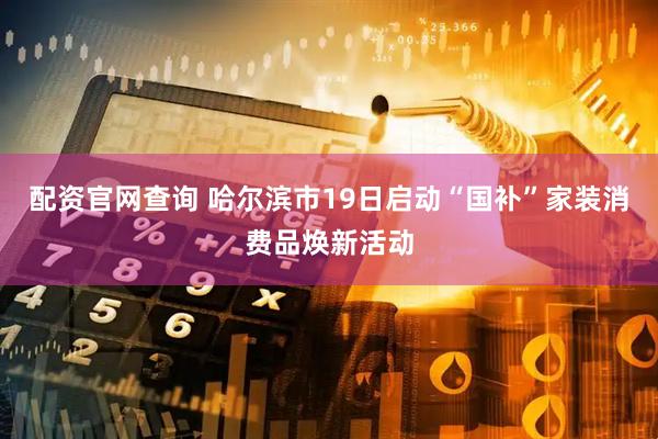 配资官网查询 哈尔滨市19日启动“国补”家装消费品焕新活动