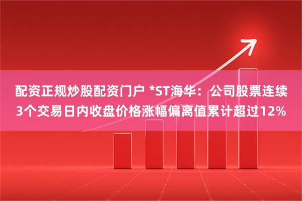 配资正规炒股配资门户 *ST海华：公司股票连续3个交易日内收盘价格涨幅偏离值累计超过12%