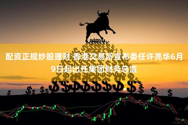 配资正规炒股理财 香港交易所宣布委任许亮华6月9日起出任集团财务总监