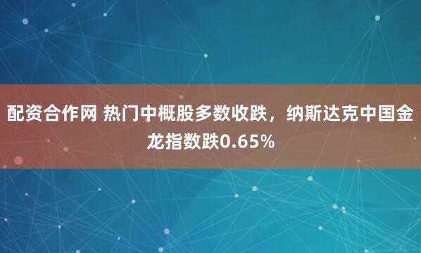 配资合作网 热门中概股多数收跌，纳斯达克中国金龙指数跌0.65%