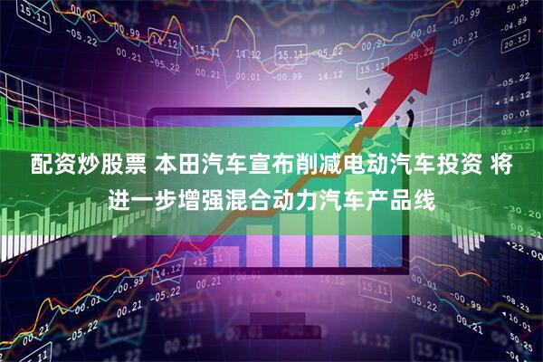 配资炒股票 本田汽车宣布削减电动汽车投资 将进一步增强混合动力汽车产品线