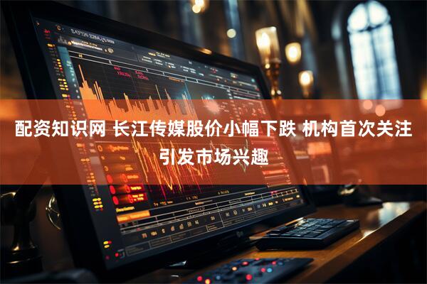 配资知识网 长江传媒股价小幅下跌 机构首次关注引发市场兴趣