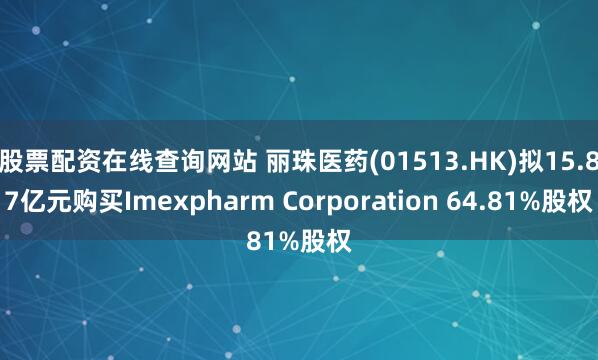 股票配资在线查询网站 丽珠医药(01513.HK)拟15.87亿元购买Imexpharm Corporation 64.81%股权