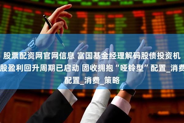 股票配资网官网信息 富国基金经理解码股债投资机会：A股盈利回升周期已启动 固收拥抱“哑铃型”配置_消费_策略