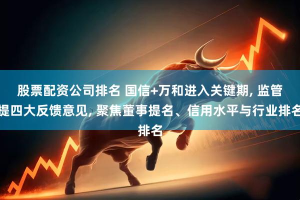 股票配资公司排名 国信+万和进入关键期, 监管提四大反馈意见, 聚焦董事提名、信用水平与行业排名