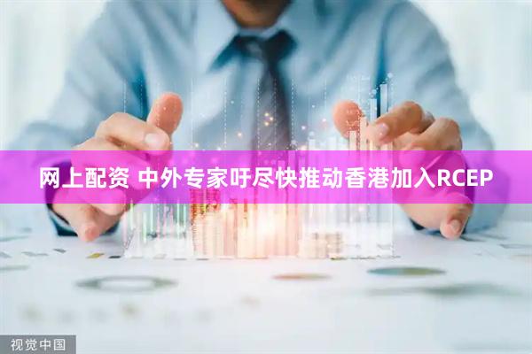 网上配资 中外专家吁尽快推动香港加入RCEP
