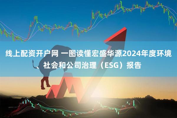 线上配资开户网 一图读懂宏盛华源2024年度环境、社会和公司治理（ESG）报告