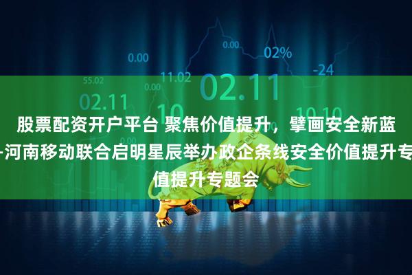 股票配资开户平台 聚焦价值提升，擘画安全新蓝图——河南移动联合启明星辰举办政企条线安全价值提升专题会