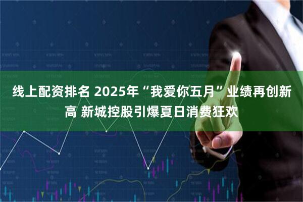 线上配资排名 2025年“我爱你五月”业绩再创新高 新城控股引爆夏日消费狂欢