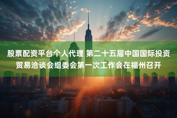 股票配资平台个人代理 第二十五届中国国际投资贸易洽谈会组委会第一次工作会在福州召开
