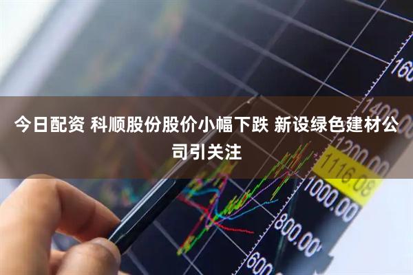 今日配资 科顺股份股价小幅下跌 新设绿色建材公司引关注
