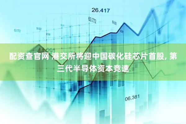 配资查官网 港交所将迎中国碳化硅芯片首股, 第三代半导体资本竞速