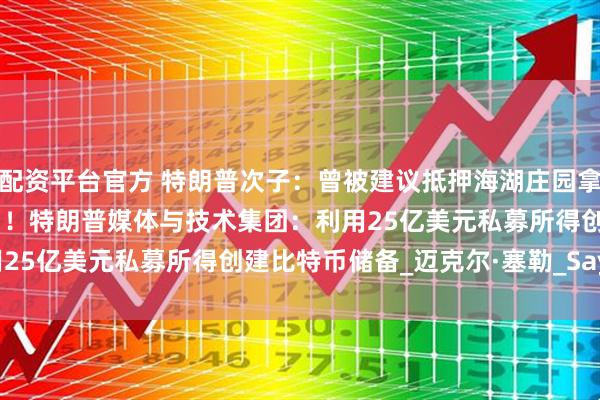 配资平台官方 特朗普次子：曾被建议抵押海湖庄园拿出20亿美元，做多比特币！特朗普媒体与技术集团：利用25亿美元私募所得创建比特币储备_迈克尔·塞勒_Saylor