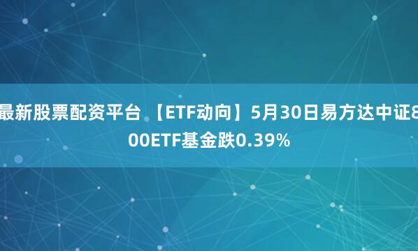 最新股票配资平台 【ETF动向】5月30日易方达中证800ETF基金跌0.39%