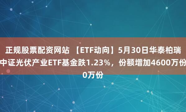 正规股票配资网站 【ETF动向】5月30日华泰柏瑞中证光伏产业ETF基金跌1.23%，份额增加4600万份