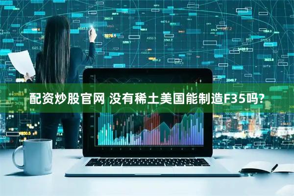 配资炒股官网 没有稀土美国能制造F35吗?