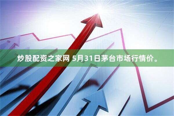 炒股配资之家网 5月31日茅台市场行情价。