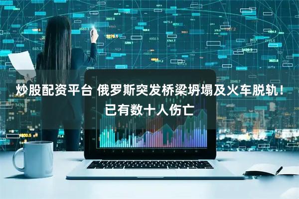炒股配资平台 俄罗斯突发桥梁坍塌及火车脱轨！已有数十人伤亡