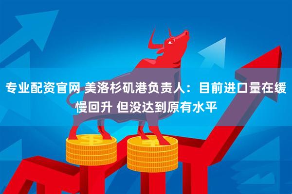 专业配资官网 美洛杉矶港负责人：目前进口量在缓慢回升 但没达到原有水平