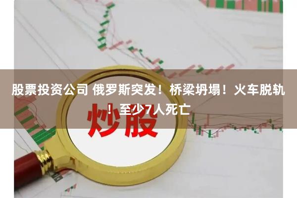 股票投资公司 俄罗斯突发！桥梁坍塌！火车脱轨！至少7人死亡