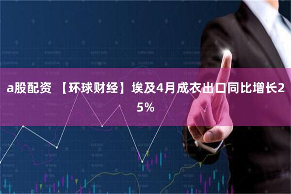 a股配资 【环球财经】埃及4月成衣出口同比增长25%