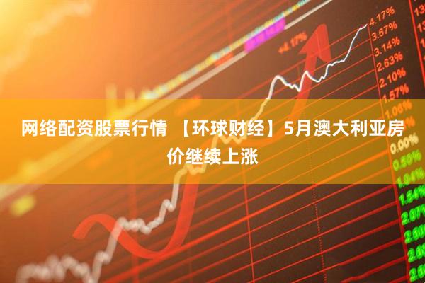 网络配资股票行情 【环球财经】5月澳大利亚房价继续上涨