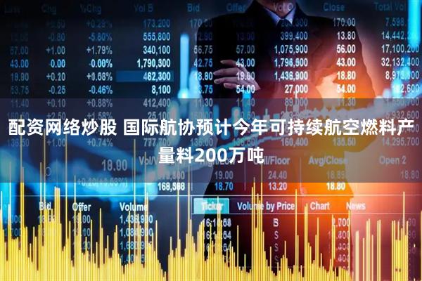 配资网络炒股 国际航协预计今年可持续航空燃料产量料200万吨