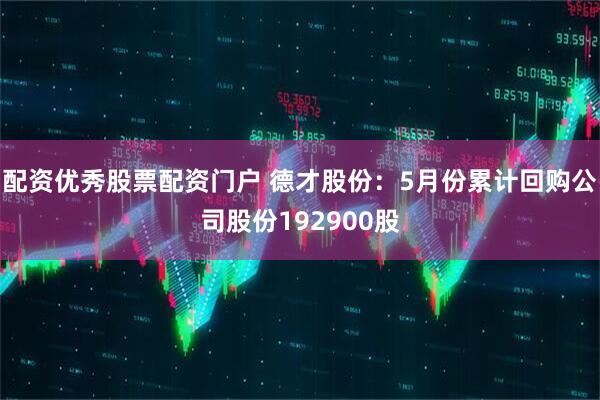 配资优秀股票配资门户 德才股份：5月份累计回购公司股份192900股