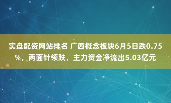 实盘配资网站排名 广西概念板块6月5日跌0.75%，两面针领跌，主力资金净流出5.03亿元