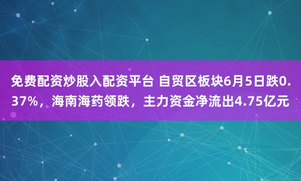 免费配资炒股入配资平台 自贸区板块6月5日跌0.37%，海南海药领跌，主力资金净流出4.75亿元