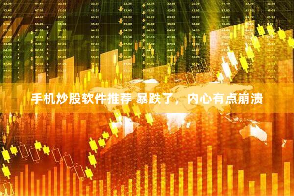 手机炒股软件推荐 暴跌了，内心有点崩溃