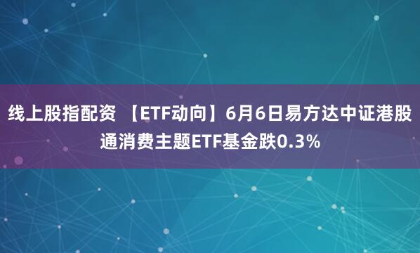 线上股指配资 【ETF动向】6月6日易方达中证港股通消费主题ETF基金跌0.3%