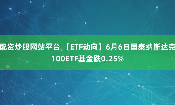 配资炒股网站平台 【ETF动向】6月6日国泰纳斯达克100ETF基金跌0.25%