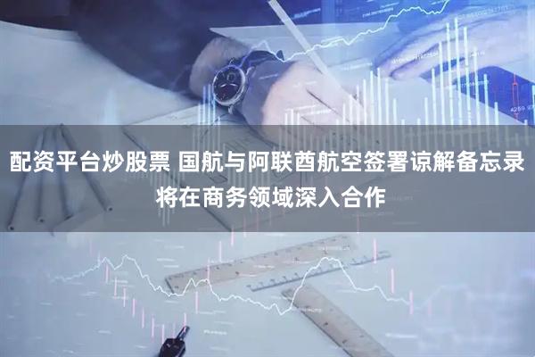 配资平台炒股票 国航与阿联酋航空签署谅解备忘录 将在商务领域深入合作
