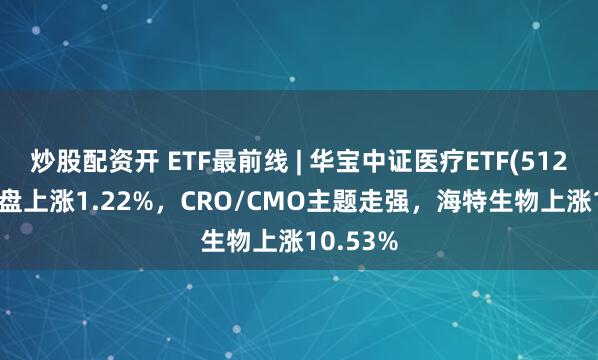 炒股配资开 ETF最前线 | 华宝中证医疗ETF(512170)早盘上涨1.22%,CRO/CMO主题走强,海特生物上涨10.53%