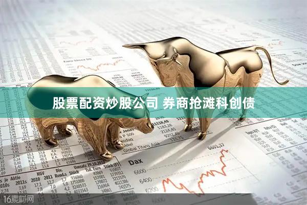股票配资炒股公司 券商抢滩科创债