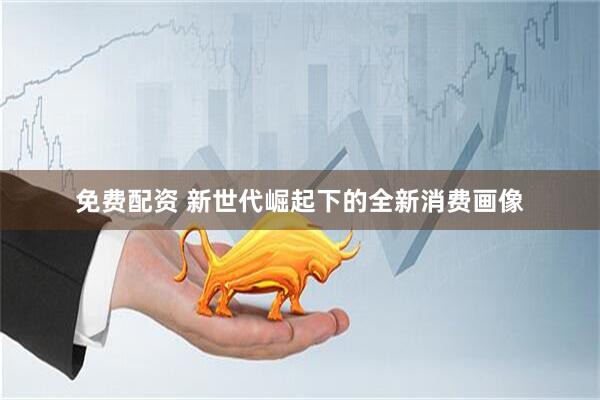 免费配资 新世代崛起下的全新消费画像