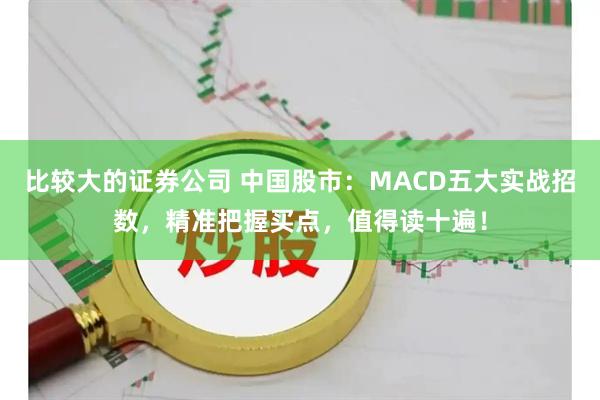 比较大的证券公司 中国股市：MACD五大实战招数，精准把握买点，值得读十遍！