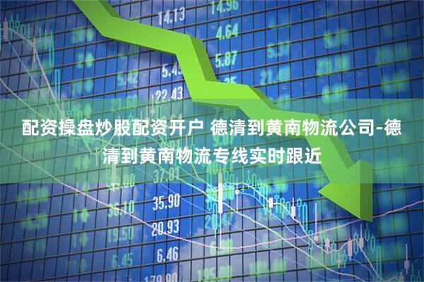 配资操盘炒股配资开户 德清到黄南物流公司-德清到黄南物流专线实时跟近
