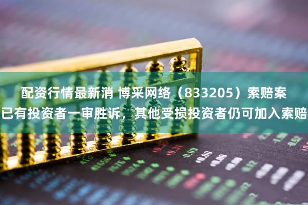 配资行情最新消 博采网络（833205）索赔案已有投资者一审胜诉，其他受损投资者仍可加入索赔