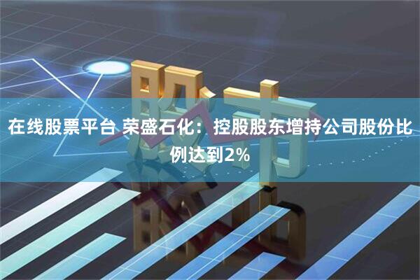 在线股票平台 荣盛石化：控股股东增持公司股份比例达到2%