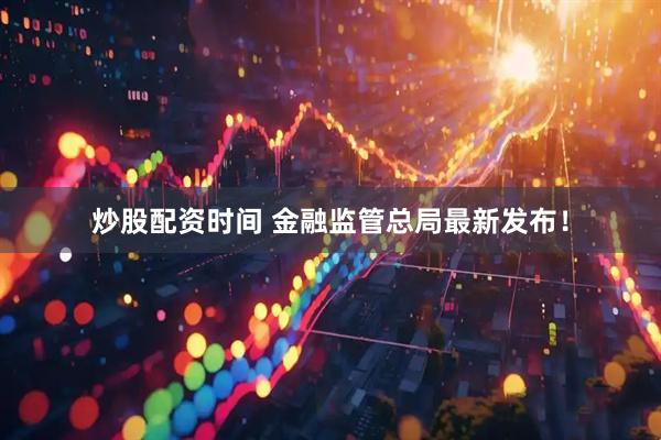 炒股配资时间 金融监管总局最新发布！