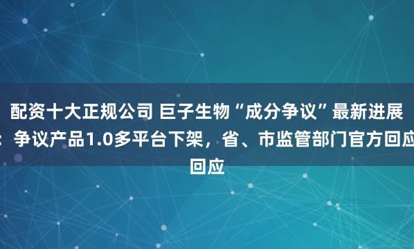 配资十大正规公司 巨子生物“成分争议”最新进展：争议产品1.0多平台下架，省、市监管部门官方回应