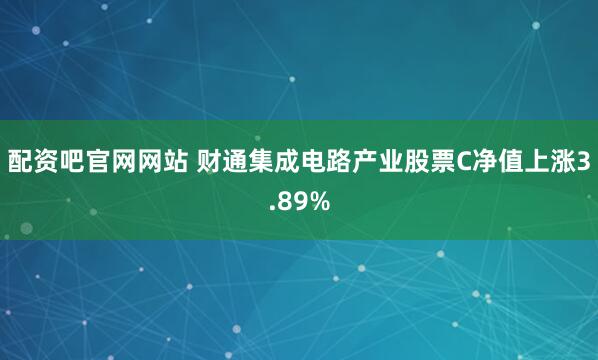 配资吧官网网站 财通集成电路产业股票C净值上涨3.89%